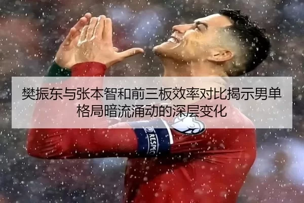 樊振东与张本智和前三板效率对比揭示男单格局暗流涌动的深层变化
