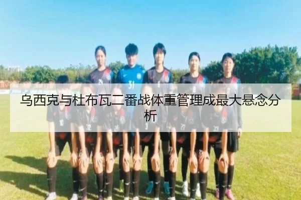 乌西克与杜布瓦二番战体重管理成最大悬念分析